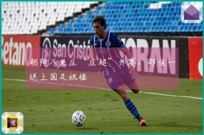 朝阳八里庄“庄超”开赛，邵佳一送上国足祝福