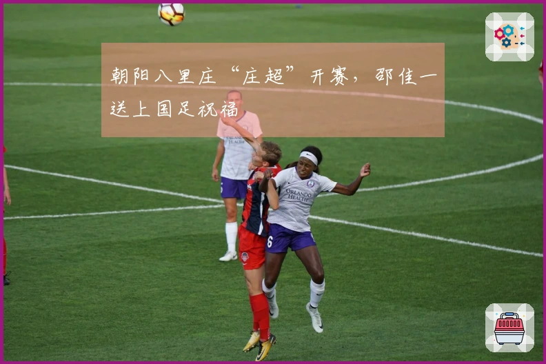 朝阳八里庄“庄超”开赛，邵佳一送上国足祝福