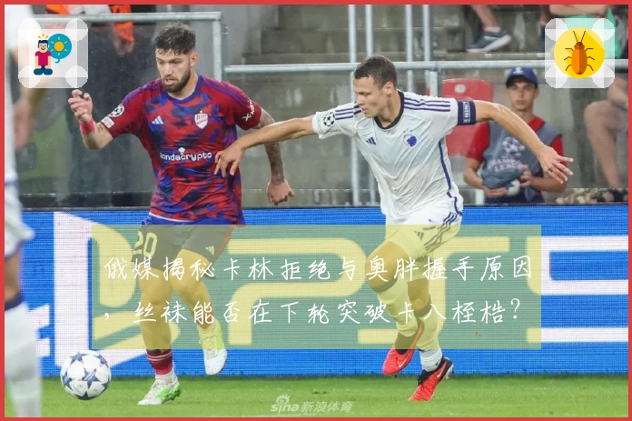 俄媒揭秘卡林拒绝与奥胖握手原因，丝袜能否在下轮突破卡八桎梏？
