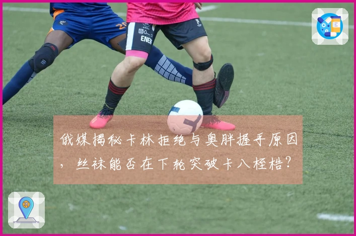 俄媒揭秘卡林拒绝与奥胖握手原因，丝袜能否在下轮突破卡八桎梏？