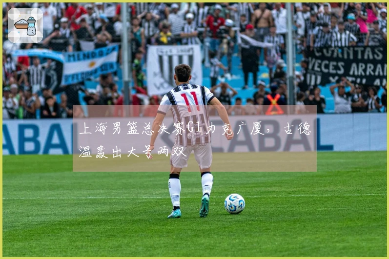 上海男篮总决赛G1力克广厦，古德温轰出大号两双
