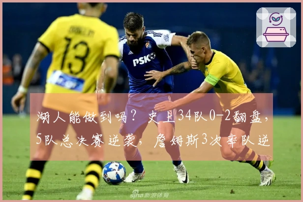 湖人能做到吗？史上34队0-2翻盘，5队总决赛逆袭，詹姆斯3次率队逆转