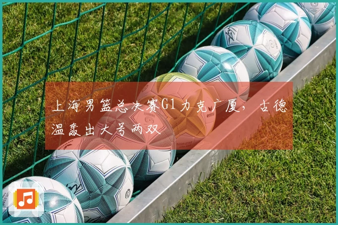 上海男篮总决赛G1力克广厦，古德温轰出大号两双